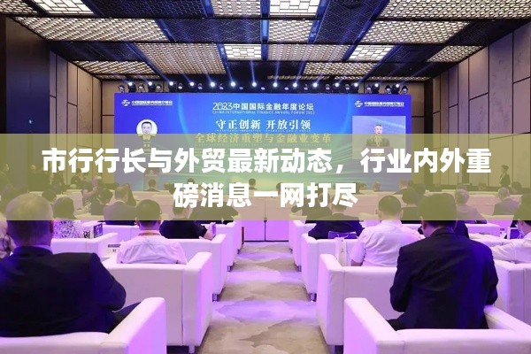 市行行长与外贸最新动态，行业内外重磅消息一网打尽