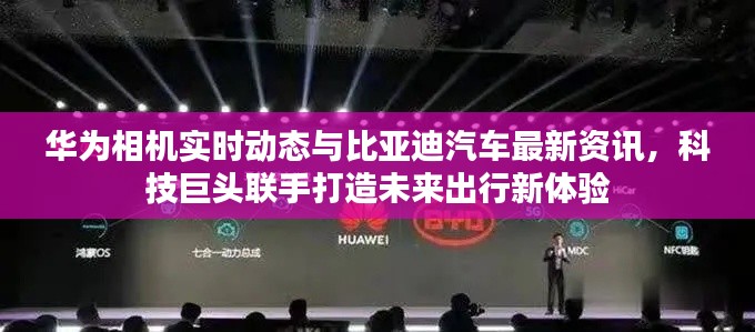 华为相机实时动态与比亚迪汽车最新资讯，科技巨头联手打造未来出行新体验