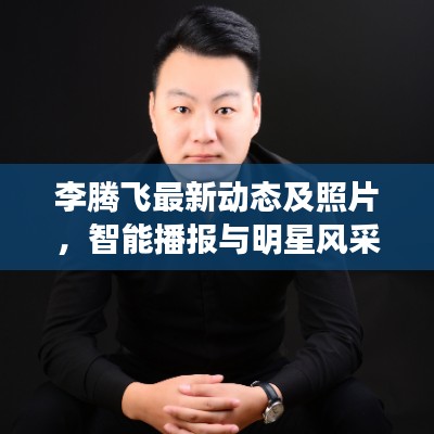李腾飞最新动态及照片，智能播报与明星风采展示