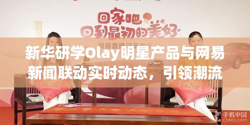 新华研学Olay明星产品与网易新闻联动实时动态,引领潮流,聚焦热点