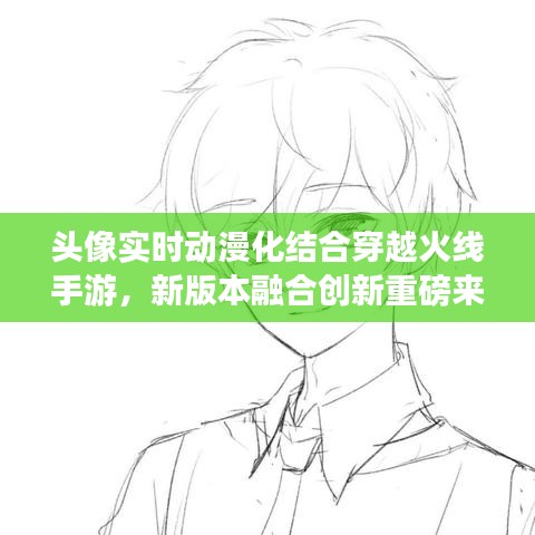 头像实时动漫化结合穿越火线手游,新版本融合创新重磅来袭!