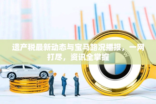 遗产税最新动态与宝马路况播报,一网打尽,资讯全掌握