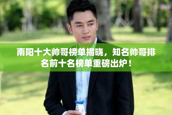 南阳十大帅哥榜单揭晓，知名帅哥排名前十名榜单重磅出炉！