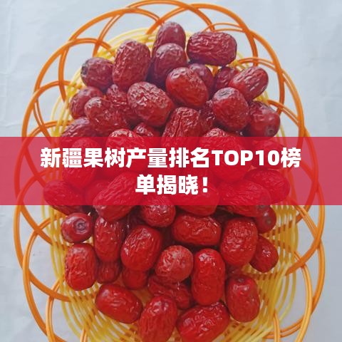 新疆果树产量排名TOP10榜单揭晓！