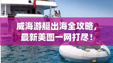 威海游艇出海全攻略,最新美图一网打尽!