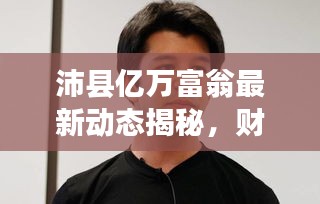 沛县亿万富翁最新动态揭秘,财富背后的故事与最新消息全掌握