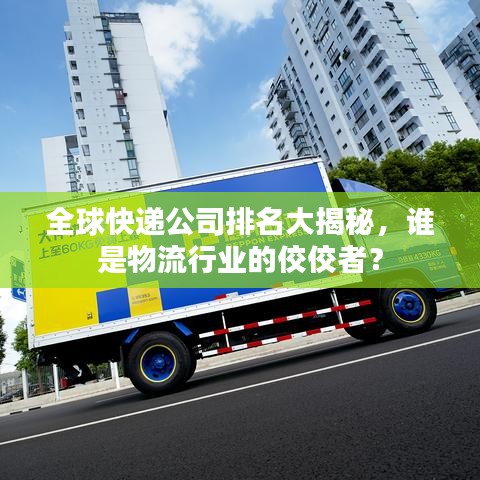 全球快递公司排名大揭秘，谁是物流行业的佼佼者？