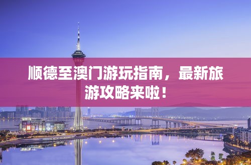 顺德至澳门游玩指南,最新旅游攻略来啦!
