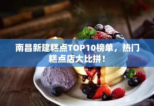 南昌新建糕点TOP10榜单，热门糕点店大比拼！