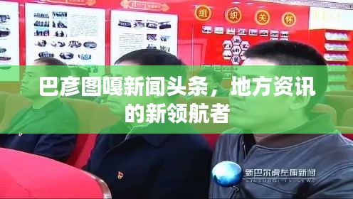 巴彦图嘎新闻头条，地方资讯的新领航者