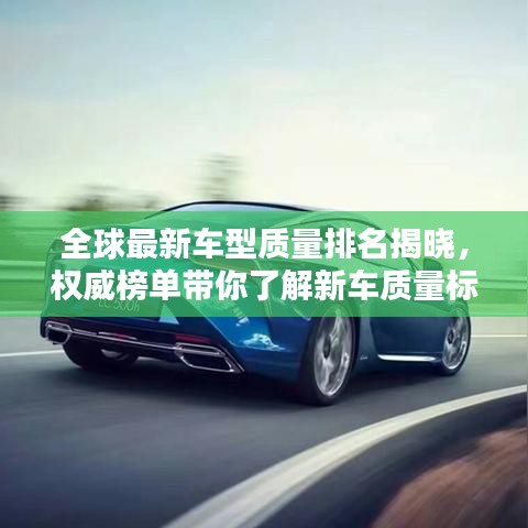 全球最新车型质量排名揭晓，权威榜单带你了解新车质量标杆！