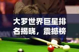 大罗世界巨星排名揭晓,震撼榜单,全球顶尖球员一览无余!