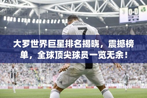 大罗世界巨星排名揭晓,震撼榜单,全球顶尖球员一览无余!