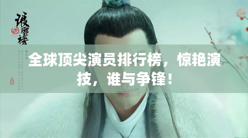 全球顶尖演员排行榜,惊艳演技,谁与争锋!