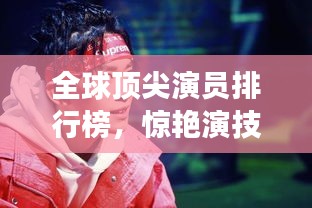 全球顶尖演员排行榜,惊艳演技,谁与争锋!