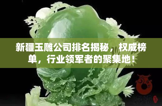 新疆玉雕公司排名揭秘,权威榜单,行业领军者的聚集地!
