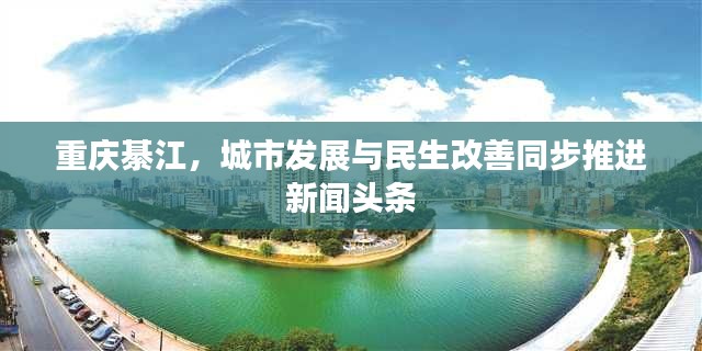 重庆綦江，城市发展与民生改善同步推进新闻头条