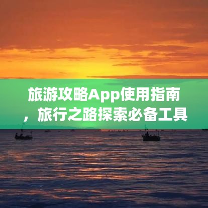 旅游攻略App使用指南,旅行之路探索必备工具!