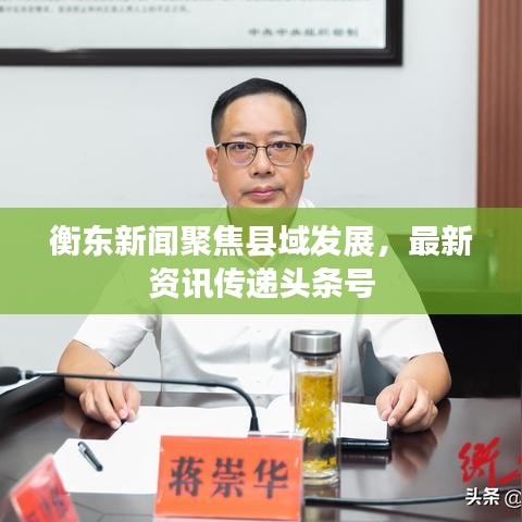 衡东新闻聚焦县域发展，最新资讯传递头条号