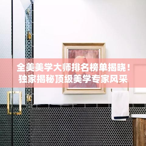全美美学大师排名榜单揭晓!独家揭秘顶级美学专家风采