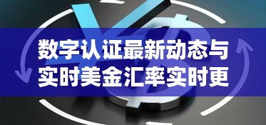数字认证最新动态与实时美金汇率实时更新通知