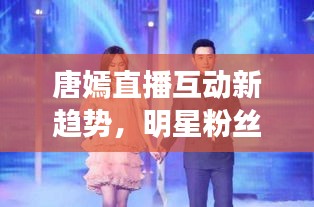 唐嫣直播互动新趋势,明星粉丝实时互动引爆话题热议