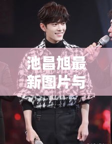 池昌旭最新图片与网速实测,时尚科技潮流引领者,一手掌握实时资讯!