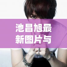 池昌旭最新图片与网速实测,时尚科技潮流引领者,一手掌握实时资讯!