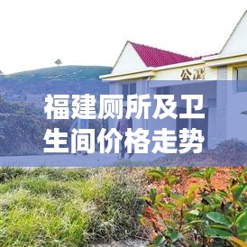 福建厕所及卫生间价格走势实时分析通报