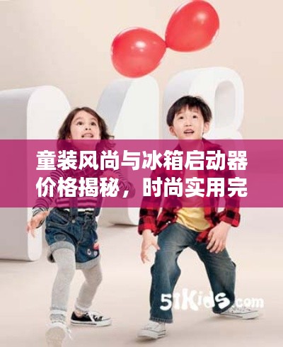 童装风尚与冰箱启动器价格揭秘,时尚实用完美结合新潮流
