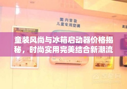 童装风尚与冰箱启动器价格揭秘，时尚实用完美结合新潮流