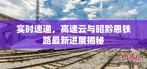 实时速递,高速云与昭黔恩铁路最新进展揭秘