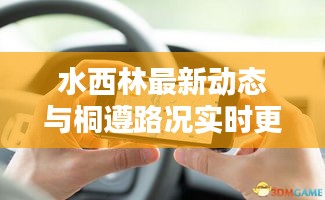 水西林最新动态与桐遵路况实时更新报告，今日必备资讯