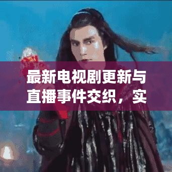 最新电视剧更新与直播事件交织,实时追剧体验新篇章