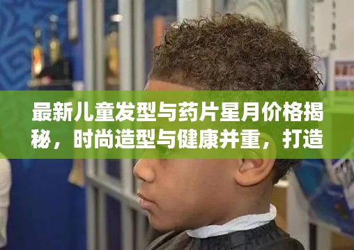 最新儿童发型与药片星月价格揭秘,时尚造型与健康并重,打造宝贝独特魅力