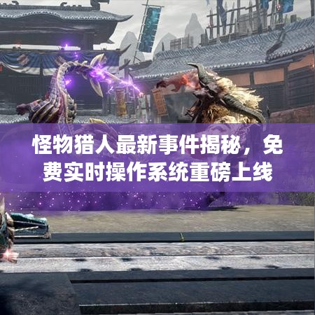 怪物猎人最新事件揭秘，免费实时操作系统重磅上线