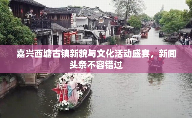 嘉兴西塘古镇新貌与文化活动盛宴,新闻头条不容错过