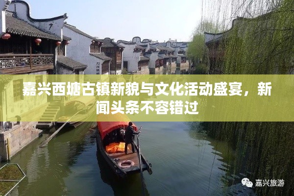嘉兴西塘古镇新貌与文化活动盛宴,新闻头条不容错过