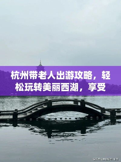 杭州带老人出游攻略,轻松玩转美丽西湖,享受温馨亲子时光