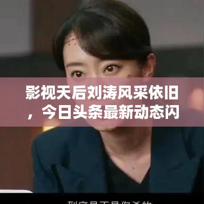 影视天后刘涛风采依旧,今日头条最新动态闪耀荧屏