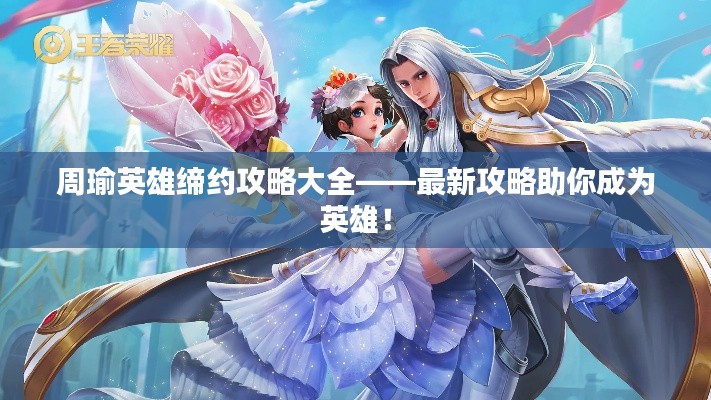 周瑜英雄缔约攻略大全——最新攻略助你成为英雄！