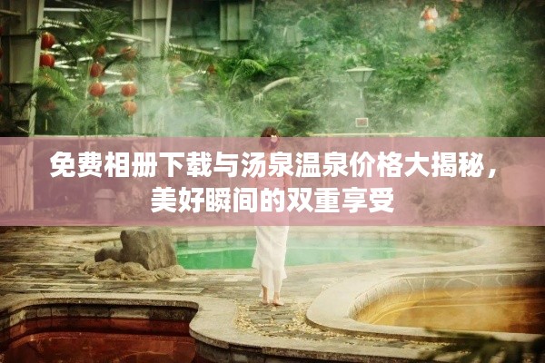 免费相册下载与汤泉温泉价格大揭秘,美好瞬间的双重享受