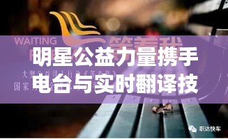 明星公益力量携手电台与实时翻译技术,共创美好未来