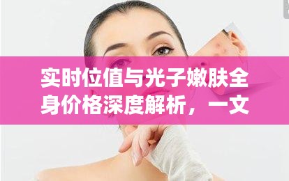 实时位值与光子嫩肤全身价格深度解析,一文了解全身美容成本