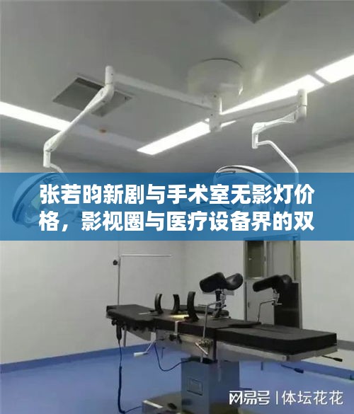张若昀新剧与手术室无影灯价格，影视圈与医疗设备界的双重关注焦点