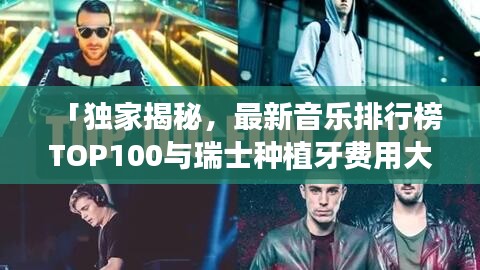 「独家揭秘，最新音乐排行榜TOP100与瑞士种植牙费用大解密」
