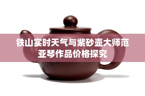 铁山实时天气与紫砂壶大师范亚琴作品价格探究