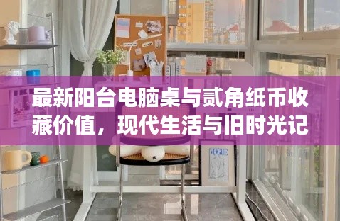 最新阳台电脑桌与贰角纸币收藏价值,现代生活与旧时光记忆的完美融合