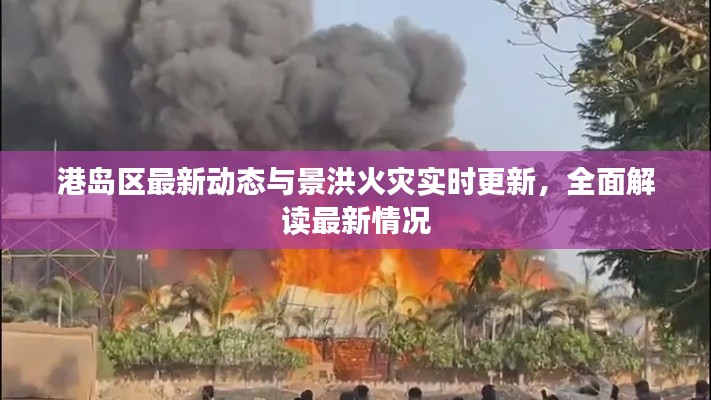 港岛区最新动态与景洪火灾实时更新，全面解读最新情况