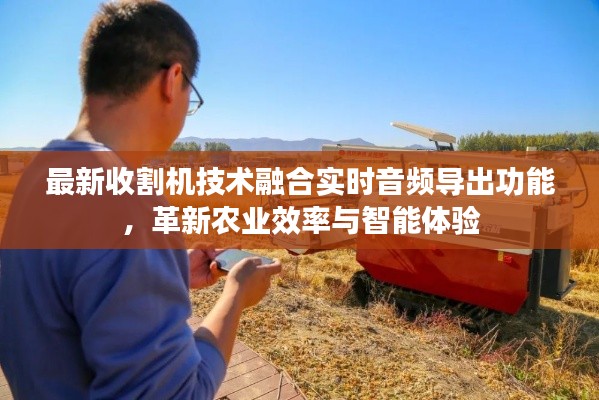 最新收割机技术融合实时音频导出功能，革新农业效率与智能体验